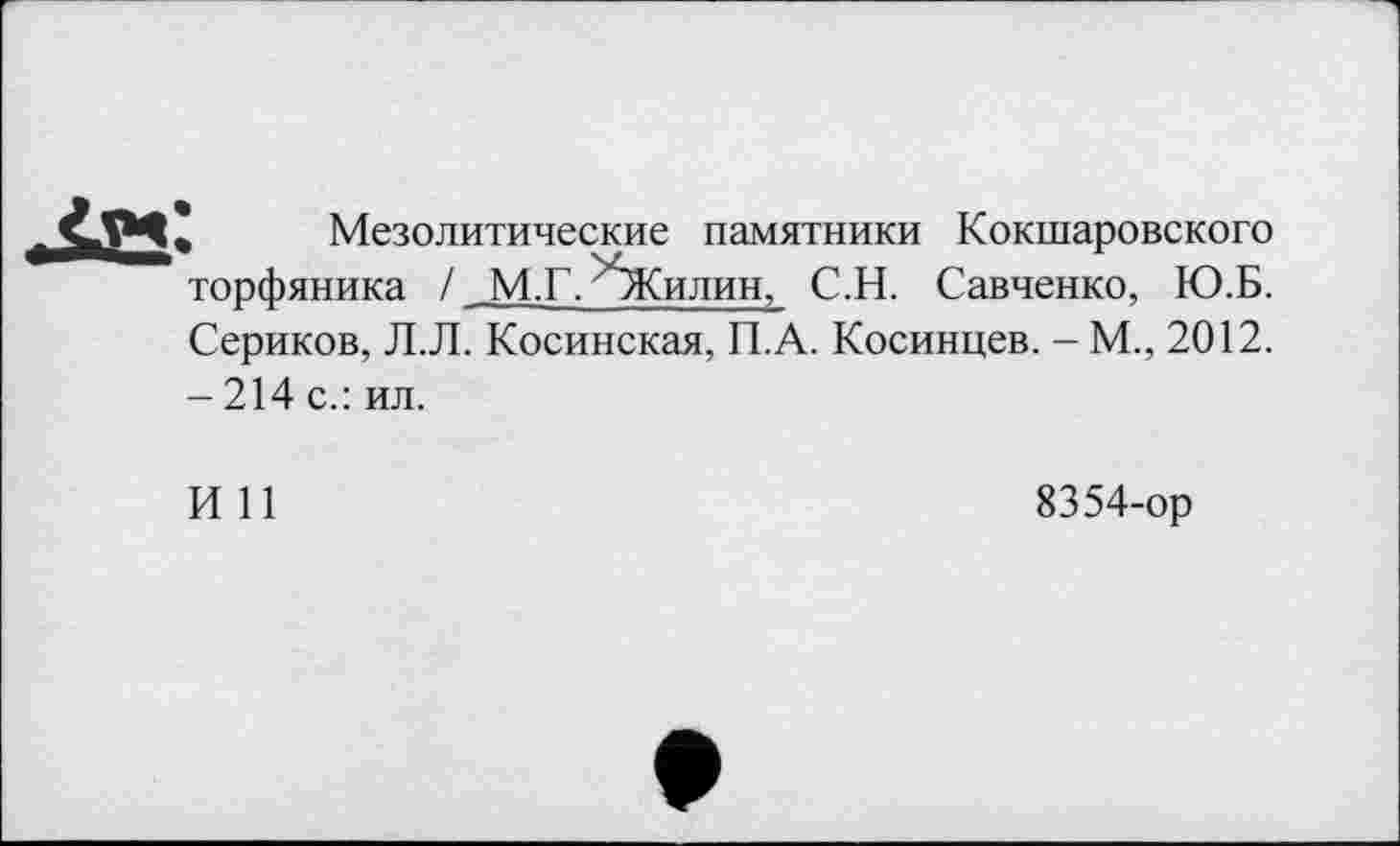 ﻿, Мезолитические памятники Кокшаровского торфяника / М.Г. >5Килин, С.Н. Савченко, Ю.Б. Сериков, Л.Л. Косинская, П.А. Косинцев. - М., 2012. - 214 с.: ил.
И 11
8354-ор